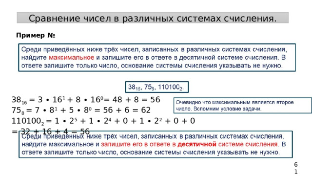 Сравнение чисел в различных системах счисления. Пример № 38 16 = 3 ∙ 16 1 + 8 ∙ 16 0 = 48 + 8 = 56 75 8 = 7 ∙ 8 1 + 5 ∙ 8 0 = 56 + 6 = 62 110100 2 = 1 ∙ 2 5 + 1 ∙ 2 4 + 0 + 1 ∙ 2 2 + 0 + 0 = 32 + 16 + 4 = 56 61 
