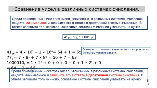 Сравнение чисел в различных системах счисления. 41 16 = 4 ∙ 16 1 + 1 ∙ 16 0 = 64 + 1 = 65 77 8 = 7 ∙ 8 1 + 7 ∙ 8 0 = 56 + 7 = 63 1000010 2 = 1 ∙ 2 6 + 0 + 0 + 0 + 0 + 1 ∙ 2 1 + 0 = 64 + 2 = 66 63 