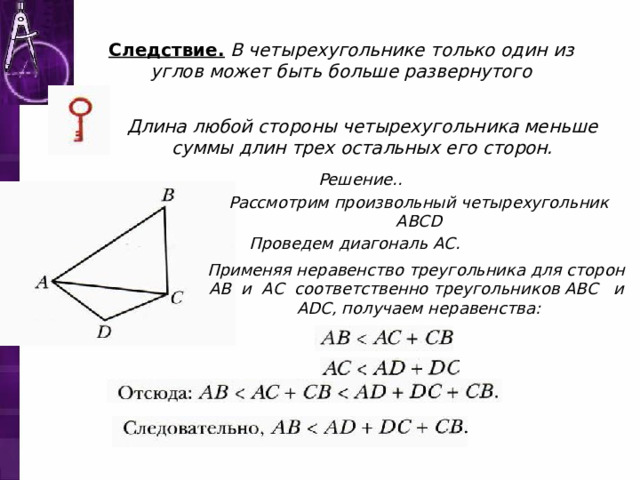 Следствие.  В четырехугольнике только один из углов может быть больше развернутого Длина любой стороны четырехугольника меньше суммы длин трех остальных его сторон. Решение. .  Рассмотрим произвольный четырехугольник ABCD Проведем диагональ AC.  Применяя неравенство треугольника для сторон AB и AC соответственно треугольников ABC и ADC , получаем неравенства: 