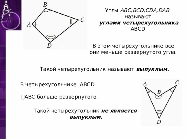 Углы ABC,BCD,CDA,DAB  называют   углами четырехугольника ABCD В этом четырехугольнике все они меньше развернутого угла. Такой четырехугольник называют выпуклым. В четырехугольнике ABCD   ˪ ABC больше развернутого. Такой четырехугольник не является выпуклым. 