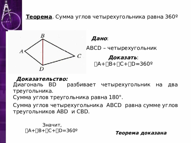 Теорема . Сумма углов четырехугольника равна 360 º  Дано : А BCD – четырехугольник Доказать : ˪А+˪В+˪С+˪ D =360 º  Доказательство: Диагональ BD разбивает четырехугольник на два треугольника. Сумма углов треугольника равна 180°. Сумма углов четырехугольника ABCD равна сумме углов треугольников ABD и CBD.  Значит, ˪А+˪В+˪С+˪ D =360 º Теорема доказана 