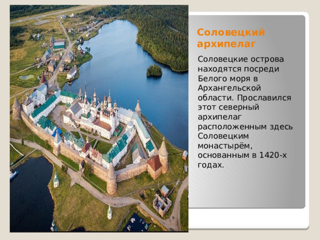 Соловецкий архипелаг Соловецкие острова находятся посреди Белого моря в Архангельской области. Прославился этот северный архипелаг расположенным здесь Соловецким монастырём, основанным в 1420-х годах. 