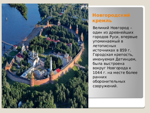 Новгородский кремль Великий Новгород – один из древнейших городов Руси, впервые упоминаемый в летописных источниках в 859 г. Городская крепость, именуемая Детинцем, была выстроена вокруг Новгорода к 1044 г. на месте более ранних оборонительных сооружений. 