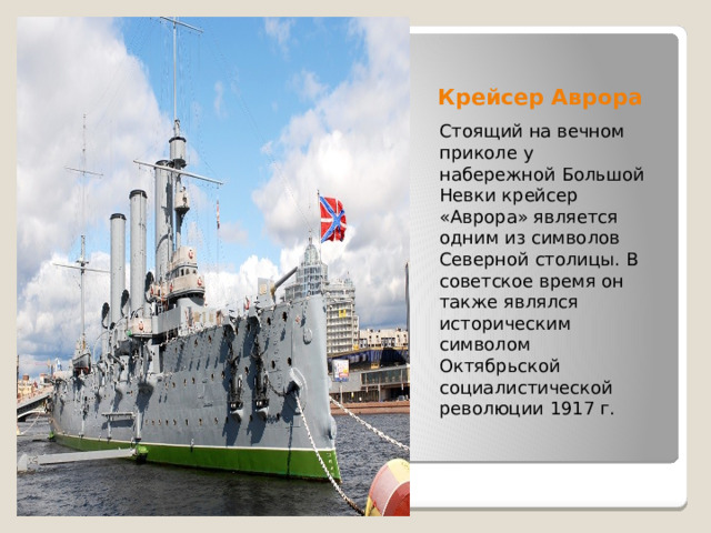 Крейсер Аврора Стоящий на вечном приколе у набережной Большой Невки крейсер «Аврора» является одним из символов Северной столицы. В советское время он также являлся историческим символом Октябрьской социалистической революции 1917 г. 