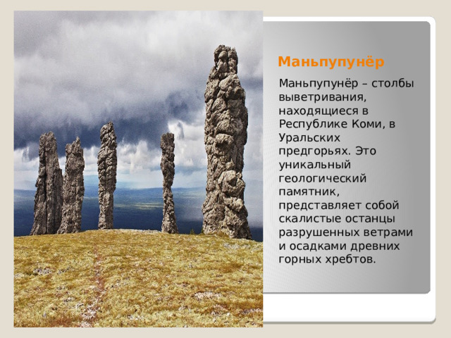 Маньпупунёр Маньпупунёр – столбы выветривания, находящиеся в Республике Коми, в Уральских предгорьях. Это уникальный геологический памятник, представляет собой скалистые останцы разрушенных ветрами и осадками древних горных хребтов. 