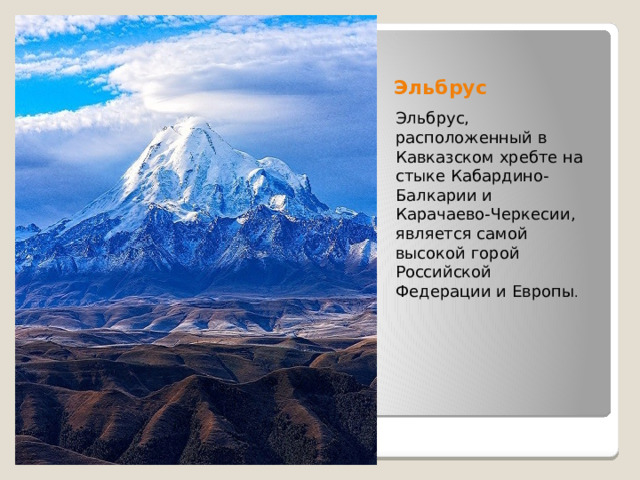 Эльбрус Эльбрус, расположенный в Кавказском хребте на стыке Кабардино-Балкарии и Карачаево-Черкесии, является самой высокой горой Российской Федерации и Европы .  