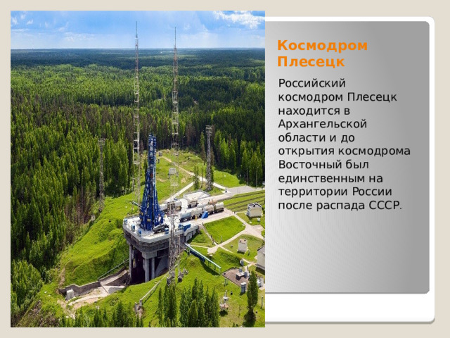 Космодром Плесецк Российский космодром Плесецк находится в Архангельской области и до открытия космодрома Восточный был единственным на территории России после распада СССР .  