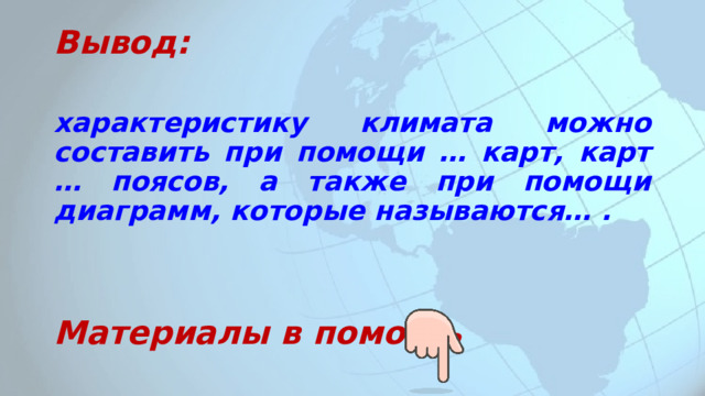 Вывод: характеристику климата можно составить при помощи … карт, карт … поясов, а также при помощи диаграмм, которые называются… . Материалы в помощь 