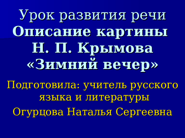 Урок развития речи  Описание картины  Н. П. Крымова «Зимний вечер» Подготовила: учитель русского языка и литературы Огурцова Наталья Сергеевна  
