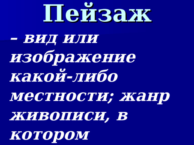Пейзаж – вид или изображение какой-либо местности; жанр живописи, в котором предметом изображения является природа.  