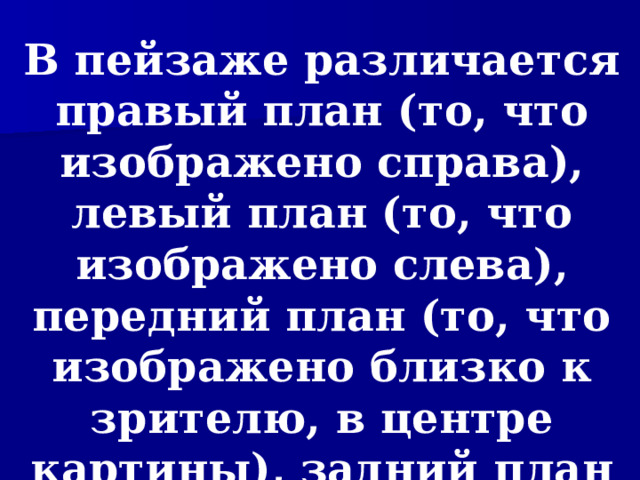 В пейзаже различается правый план (то, что изображено справа), левый план (то, что изображено слева), передний план (то, что изображено близко к зрителю, в центре картины), задний план (то, что изображено вдали от зрителя).  