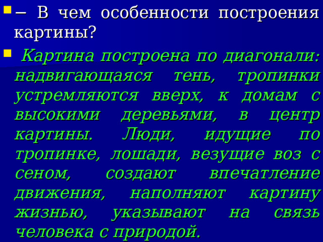 − В чем особенности построения картины?  Картина построена по диагонали: надвигающаяся тень, тропинки устремляются вверх, к домам с высокими деревьями, в центр картины. Люди, идущие по тропинке, лошади, везущие воз с сеном, создают впечатление движения, наполняют картину жизнью, указывают на связь человека с природой.  