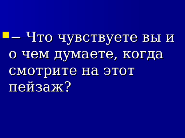 − Что чувствуете вы и о чем думаете, когда смотрите на этот пейзаж?  