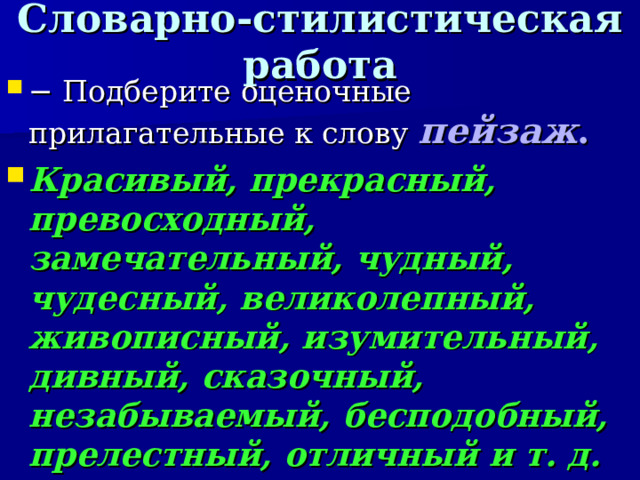 Словарно-стилистическая работа − Подберите оценочные прилагательные к слову пейзаж .  Красивый, прекрасный, превосходный, замечательный, чудный, чудесный, великолепный, живописный, изумительный, дивный, сказочный, незабываемый, бесподобный, прелестный, отличный и т. д.   