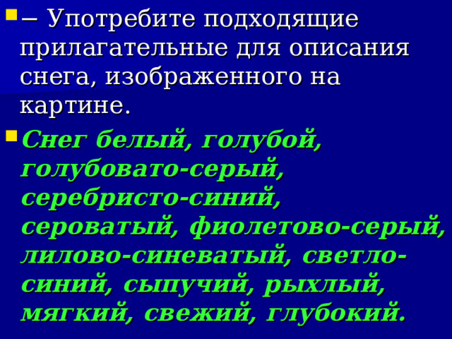 − Употребите подходящие прилагательные для описания снега, изображенного на картине. Снег белый, голубой, голубовато-серый, серебристо-синий, сероватый, фиолетово-серый, лилово-синеватый, светло-синий, сыпучий, рыхлый, мягкий, свежий, глубокий.   
