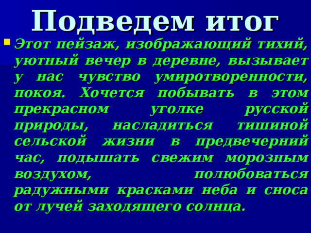 Подведем итог Этот пейзаж, изображающий тихий, уютный вечер в деревне, вызывает у нас чувство умиротворенности, покоя. Хочется побывать в этом прекрасном уголке русской природы, насладиться тишиной сельской жизни в предвечерний час, подышать свежим морозным воздухом, полюбоваться радужными красками неба и сноса от лучей заходящего солнца.  