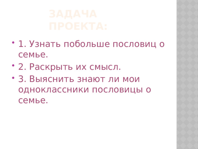 Задача проекта: 1. Узнать побольше пословиц о семье. 2. Раскрыть их смысл. 3. Выяснить знают ли мои одноклассники пословицы о семье. 