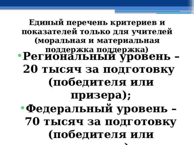 Единый перечень критериев и показателей только для учителей (моральная и материальная поддержка поддержка) Региональный уровень – 20 тысяч за подготовку (победителя или призера); Федеральный уровень – 70 тысяч за подготовку (победителя или призера) 