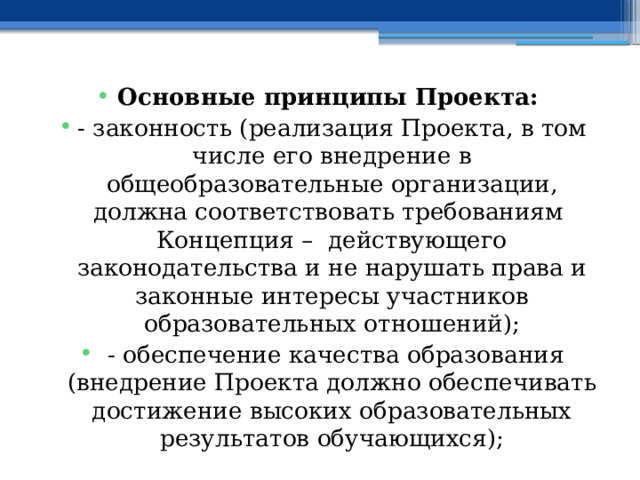 Основные принципы Проекта: - законность (реализация Проекта, в том числе его внедрение в общеобразовательные организации, должна соответствовать требованиям Концепция – действующего законодательства и не нарушать права и законные интересы участников образовательных отношений);  - обеспечение качества образования (внедрение Проекта должно обеспечивать достижение высоких образовательных результатов обучающихся); 