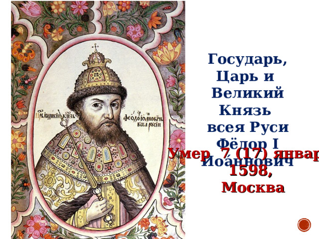 Государь, Царь и Великий Князь всея Руси Фёдор I Иоа́ннович Умер 7 (17) января 1598, Москва 