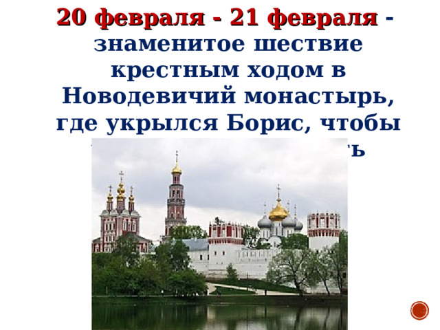20 февраля - 21 февраля  - знаменитое шествие крестным ходом в Новодевичий монастырь, где укрылся Борис, чтобы умолить его принять царство. 