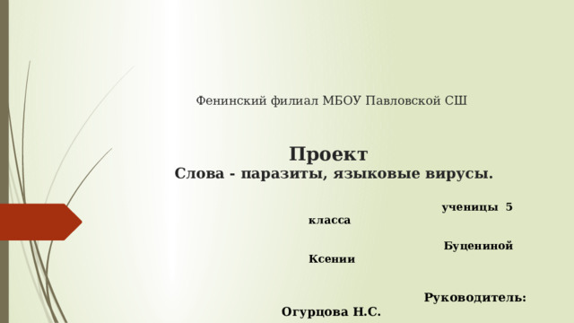 Фенинский филиал МБОУ Павловской СШ    Проект   Слова - паразиты, языковые вирусы.          ученицы 5 класса   Буцениной Ксении   Руководитель: Огурцова Н.С.  Фенино 2023г. 