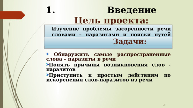  Введение  Цель проекта: Изучение проблемы засорённости речи словами – паразитами и поиски путей решения данной проблемы.  Задачи:  Обнаружить самые распространенные слова – паразиты в речи Понять причины возникновения слов - паразитов Приступить к простым действиям по искоренения слов-паразитов из речи  