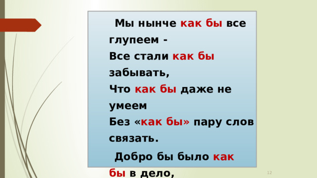  Мы нынче как бы все глупеем -  Все стали как бы забывать,  Что как бы даже не умеем  Без « как бы» пару слов связать.  Добро бы было как бы в дело,  Пусть даже как бы наугад.  А то ведь как бы неумело  И чаще как бы невпопад.       Ю.Важдаев   