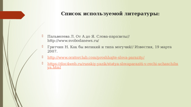 Список используемой литературы: Пальвелева Л. От А до Я. Слова-паразиты// http://www.svobodanews.ru/ Гритчин Н. Как бы великий и типа могучий// Известия, 19 марта 2007. http://www.oratorclub.com/proshhajte-slova-parazity/ https://doc4web.ru/russkiy-yazik/statya-slovaparaziti-v-rechi-uchaschihsya.html 