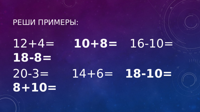 Реши примеры: 12+4= 10+8= 16-10= 18-8=  20-3= 14+6= 18-10=  8+10= 