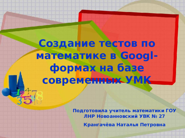 Создание тестов по математике в Googl -формах на базе современных УМК Подготовила учитель математики ГОУ ЛНР Новоанновский УВК № 27 Крангачёва Наталья Петровна 