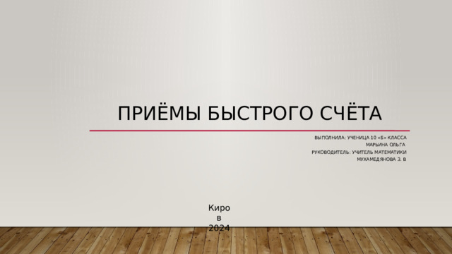 Приёмы быстрого счёта Выполнила: ученица 10 «Б» класса Марьина Ольга Руководитель: учитель математики Мухамедянова З. В . Киров 2024 