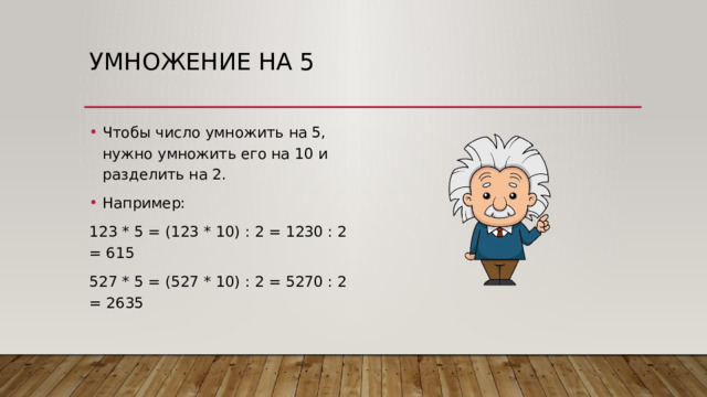 Умножение на 5   Чтобы число умножить на 5, нужно умножить его на 10 и разделить на 2. Например: 123 * 5 = (123 * 10) : 2 = 1230 : 2 = 615 527 * 5 = (527 * 10) : 2 = 5270 : 2 = 2635 