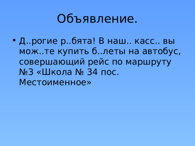 Объявление. Д..рогие р..бята! В наш.. касс.. вы мож..те купить б..леты на автобус, совершающий рейс по маршруту №3 «Школа № 34 пос. Местоименное» 