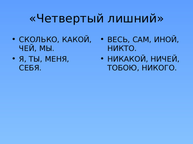 «Четвертый лишний» СКОЛЬКО, КАКОЙ, ЧЕЙ, МЫ. Я, ТЫ, МЕНЯ, СЕБЯ. ВЕСЬ, САМ, ИНОЙ, НИКТО. НИКАКОЙ, НИЧЕЙ, ТОБОЮ, НИКОГО. 