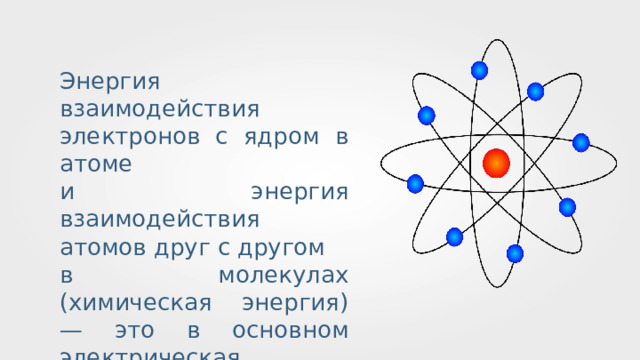 Энергия взаимодействия электронов с ядром в атоме и энергия взаимодействия атомов друг с другом в молекулах (химическая энергия) — это в основном электрическая энергия. 