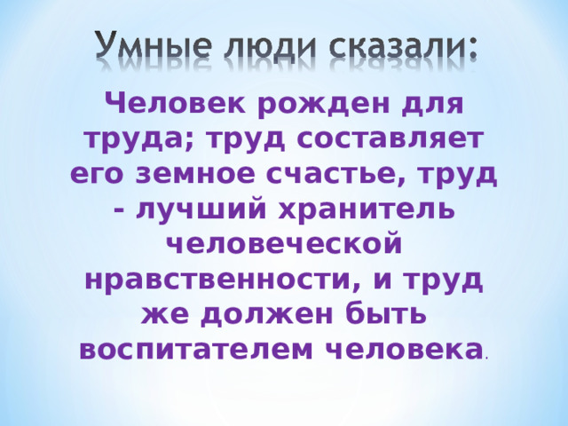 Человек рожден для труда; труд составляет его земное счастье, труд - лучший хранитель человеческой нравственности, и труд же должен быть воспитателем человека . 