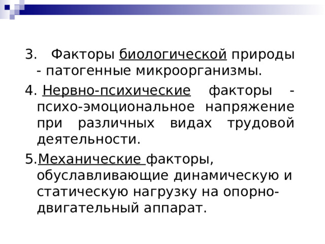 3.   Факторы биологической природы - патогенные микроорганизмы. 4.  Нервно-психические факторы - психо - эмоциональное напряжение при различных видах трудовой деятельности. 5. Механические факторы, обуславливающие динамическую и статическую нагрузку на опорно-двигательный аппарат. 