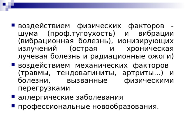 воздействием физических факторов -шума ( проф.тугоухость ) и вибрации (вибрационная болезнь), ионизирующих излучений (острая и хроническая лучевая болезнь и радиационные ожоги) воздействием механических факторов (травмы, тендовагиниты, артриты...) и болезни, вызванные физическими перегрузками аллергические заболевания профессиональные новообразования.  