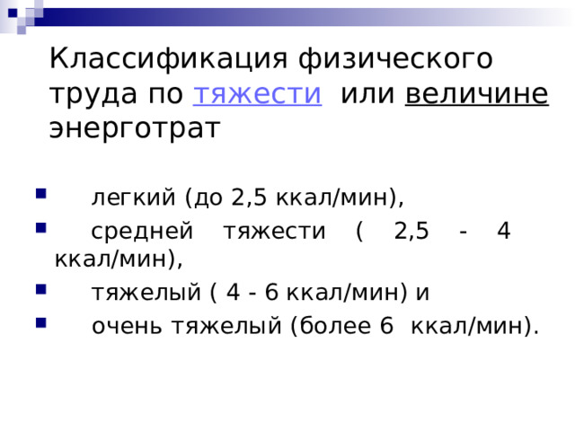 К лассификация физического труда по тяжести или величине энерготрат       легкий (до 2,5 ккал/мин),       средней тяжести ( 2,5 - 4 ккал/мин),      тяжелый ( 4 - 6 ккал/мин) и      очень тяжелый (более 6 ккал/мин). 