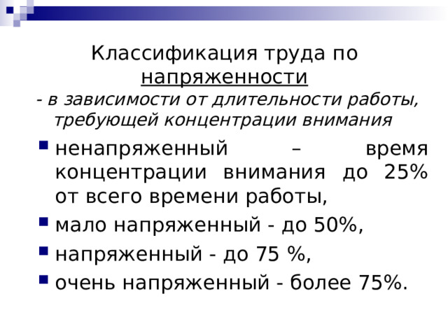 Классификация труда п о напряженности  - в зависимости от длительности работы, требующей концентрации внимания ненапряженный – время концентрации внимания до 25% от всего времени работы , мало напряженный - до 50%, напряженный - до 75 %, очень напряженный - более 75%. 