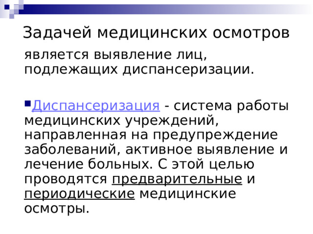 Задачей медицинских осмотров является выявление лиц, подлежащих диспансеризации. Диспансеризация  - система работы медицинских учреждений, направленная на предупреждение заболеваний, активное выявление и лечение больных. С этой целью проводятся предварительные и периодические медицинские осмотры.  