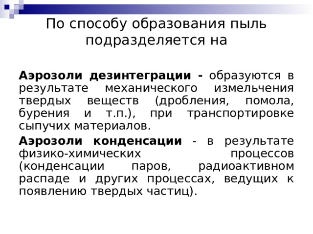 По способу образования пыль подразделяется на   Аэрозоли дезинтеграции - образуются в результате механического измельчения твердых веществ (дробления, помола, бурения и т.п.), при транспортировке сыпучих материалов. Аэрозоли конденсации - в результате физико-химических процессов (конденсации паров, радиоактивном распаде и других процессах, ведущих к появлению твердых частиц). 