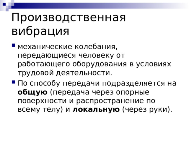 Производственная вибрация механические колебания, передающиеся человеку от работающего оборудования в условиях трудовой деятельности. По способу передачи подразделяется на общую (передача через опорные поверхности и распространение по всему телу) и локальную (через руки). 