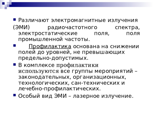 Различают электромагнитные излучения (ЭМИ) радиочастотного спектра, электростатические поля, поля промышленной частоты.  Профилактика основана на снижении полей до уровней, не превышающих предельно-допустимых. В комплексе профилакти ки используются все группы мероприятий – законодательных, организационных, технологических, сан-технических и лечебно-профилактических.  Особый вид ЭМИ – лазерное излучение. 