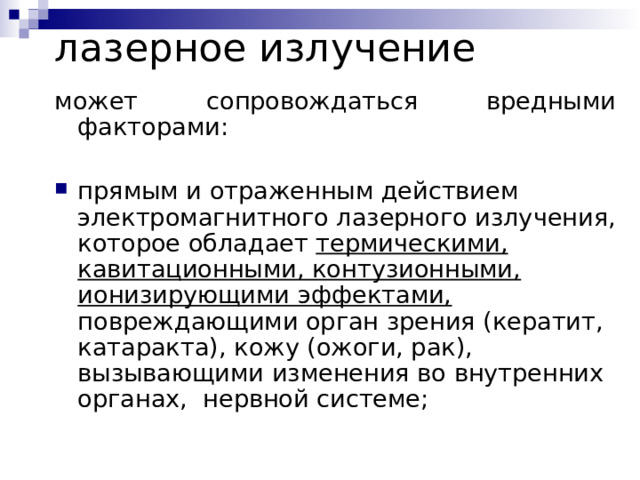 лазерное излучение может сопровождаться вредными факторами: прямым и отраженным действием электромагнитного лазерного излучения, которое обладает термическими, кавитационными, контузионными, ионизирующими эффектами, повреждающими орган зрения (кератит, катаракта), кожу (ожоги, рак), вызывающими изменения во внутренних органах, нервной системе; 