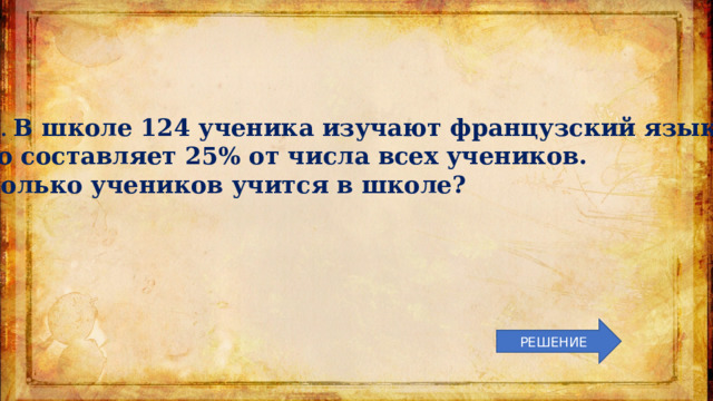 2.3 . В школе 124 ученика изучают французский язык, что составляет 25% от числа всех учеников. Сколько учеников учится в школе? РЕШЕНИЕ 
