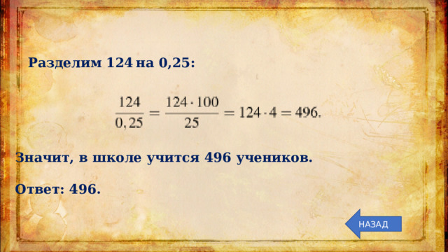 Разделим 124 на 0,25: Значит, в школе учится 496 учеников.   Ответ: 496. НАЗАД 
