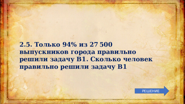 2.5. Только 94% из 27 500 выпускников города правильно решили задачу B1. Сколько человек правильно решили задачу В1 РЕШЕНИЕ 