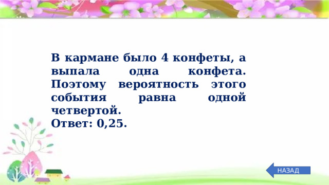 В кармане было 4 конфеты, а выпала одна конфета. Поэтому вероятность этого события равна одной четвертой.  Ответ: 0,25. НАЗАД 